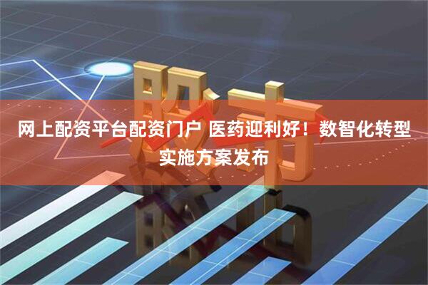 网上配资平台配资门户 医药迎利好！数智化转型实施方案发布