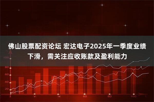 佛山股票配资论坛 宏达电子2025年一季度业绩下滑，需关注应收账款及盈利能力