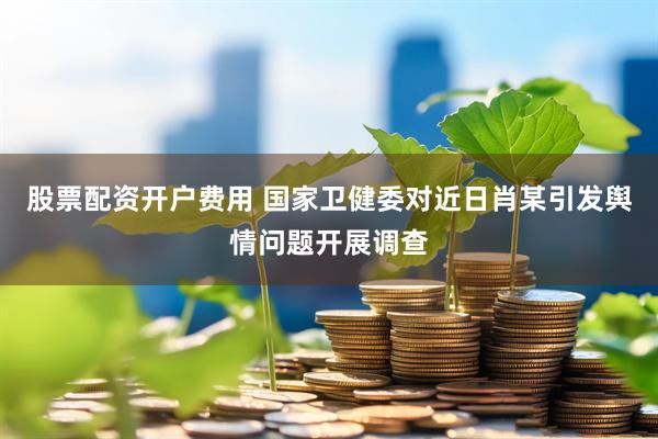 股票配资开户费用 国家卫健委对近日肖某引发舆情问题开展调查