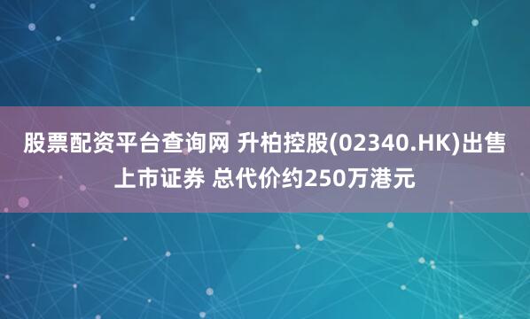 股票配资平台查询网 升柏控股(02340.HK)出售上市证券 总代价约250万港元