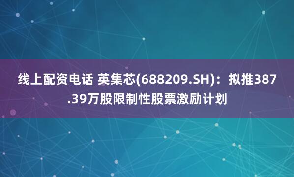 线上配资电话 英集芯(688209.SH)：拟推387.39万股限制性股票激励计划