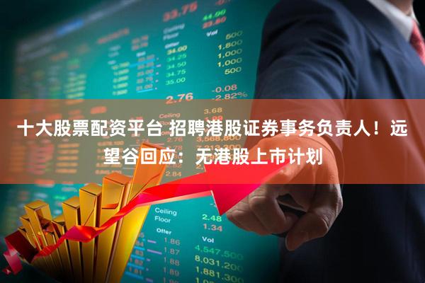 十大股票配资平台 招聘港股证券事务负责人！远望谷回应：无港股上市计划