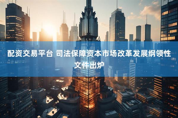 配资交易平台 司法保障资本市场改革发展纲领性文件出炉
