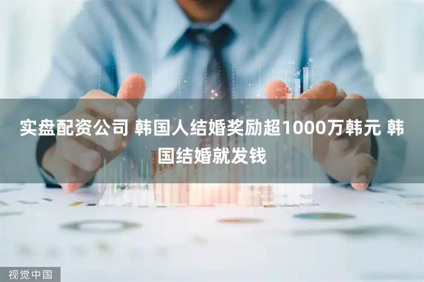 实盘配资公司 韩国人结婚奖励超1000万韩元 韩国结婚就发钱