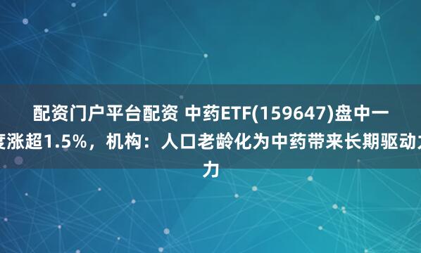 配资门户平台配资 中药ETF(159647)盘中一度涨超1.5%，机构：人口老龄化为中药带来长期驱动力