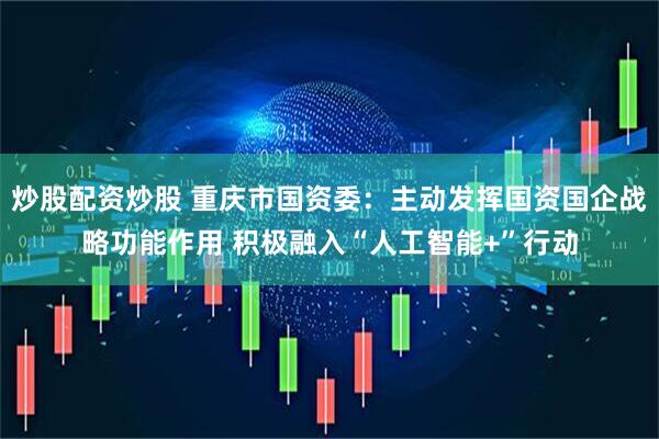 炒股配资炒股 重庆市国资委：主动发挥国资国企战略功能作用 积极融入“人工智能+”行动