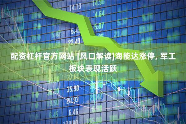 配资杠杆官方网站 [风口解读]海能达涨停, 军工板块表现活跃