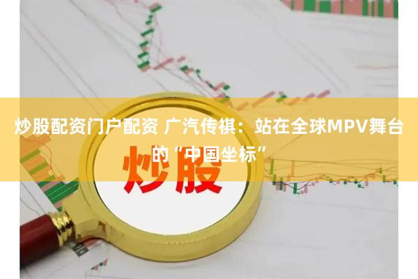 炒股配资门户配资 广汽传祺：站在全球MPV舞台的“中国坐标”