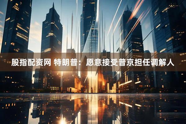 股指配资网 特朗普：愿意接受普京担任调解人