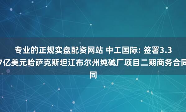 专业的正规实盘配资网站 中工国际: 签署3.37亿美元哈萨克斯坦江布尔州纯碱厂项目二期商务合同