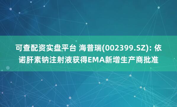 可查配资实盘平台 海普瑞(002399.SZ): 依诺肝素钠注射液获得EMA新增生产商批准