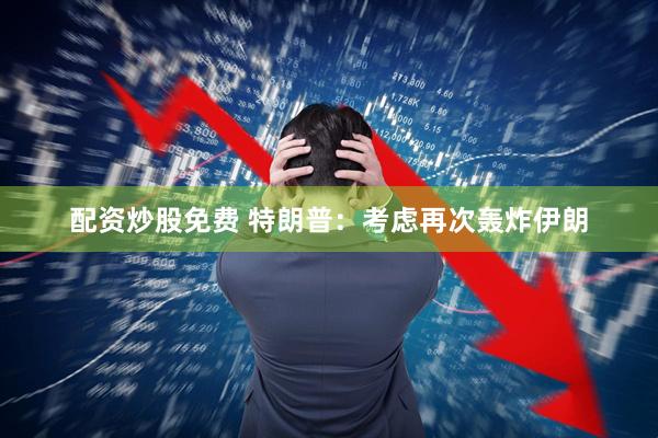 配资炒股免费 特朗普：考虑再次轰炸伊朗