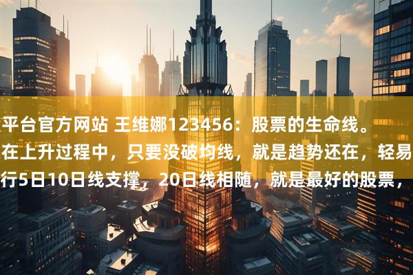 配资炒股平台官方网站 王维娜123456：股票的生命线。
一只股票在上升过程中，只要没破均线，就是趋势还在，轻易不要卖出该股票。
日K线周K线，震荡上行5日10日线支撑，20日线相随，就是最好的股票，非常难得，机不可失。
一般情况下，