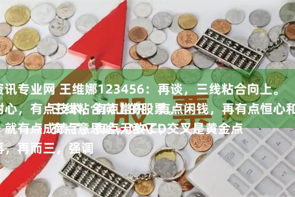 配资资讯专业网 王维娜123456：再谈，三线粘合向上。
有点耐心，有点技术，有点常识，有点闲钱，再有点恒心和毅力。
多少，就有点成绩了，有点无敌了，
一而再，再而三，强调三线粘合向上的股票。
有点意思哈，MACD交叉是黄金点