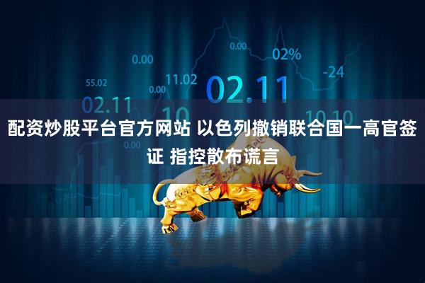 配资炒股平台官方网站 以色列撤销联合国一高官签证 指控散布谎言