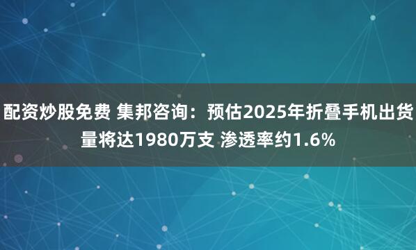配资炒股免费 集邦咨询：预估2025年折叠手机出货量将达1980万支 渗透率约1.6%