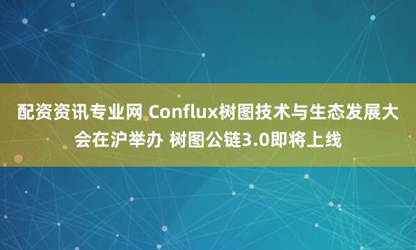 配资资讯专业网 Conflux树图技术与生态发展大会在沪举办 树图公链3.0即将上线