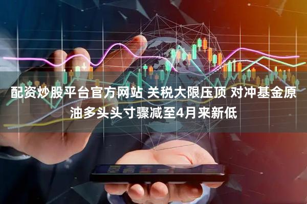 配资炒股平台官方网站 关税大限压顶 对冲基金原油多头头寸骤减至4月来新低