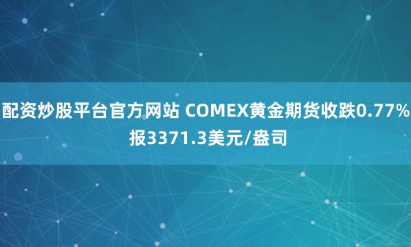 配资炒股平台官方网站 COMEX黄金期货收跌0.77% 报3371.3美元/盎司