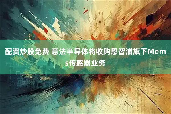 配资炒股免费 意法半导体将收购恩智浦旗下Mems传感器业务