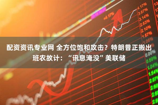 配资资讯专业网 全方位饱和攻击？特朗普正搬出班农故计：“讯息淹没”美联储
