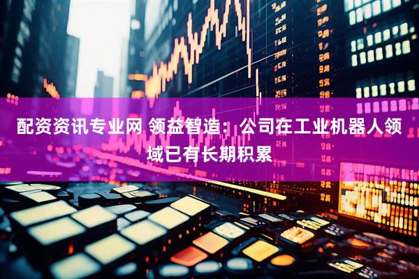 配资资讯专业网 领益智造：公司在工业机器人领域已有长期积累