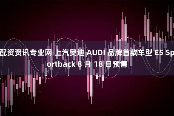 配资资讯专业网 上汽奥迪 AUDI 品牌首款车型 E5 Sportback 8 月 18 日预售
