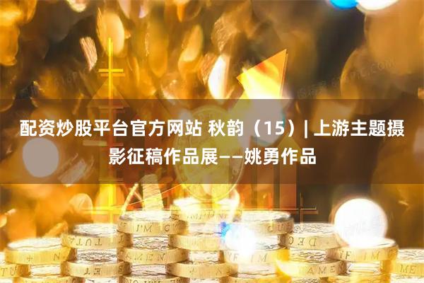 配资炒股平台官方网站 秋韵(15)| 上游主题摄影征稿作品展——姚勇作品