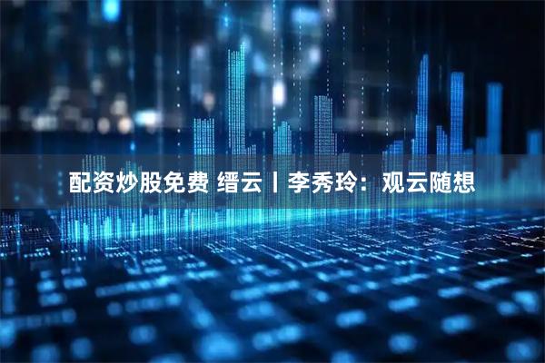 配资炒股免费 缙云丨李秀玲：观云随想