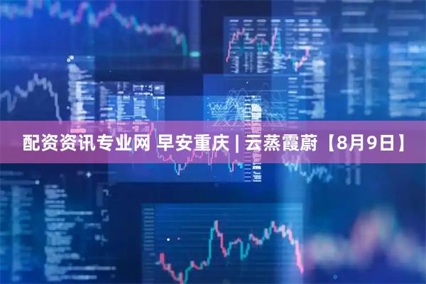 配资资讯专业网 早安重庆 | 云蒸霞蔚【8月9日】