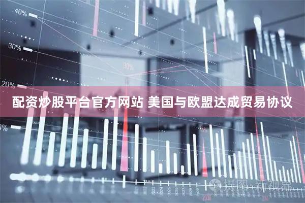 配资炒股平台官方网站 美国与欧盟达成贸易协议