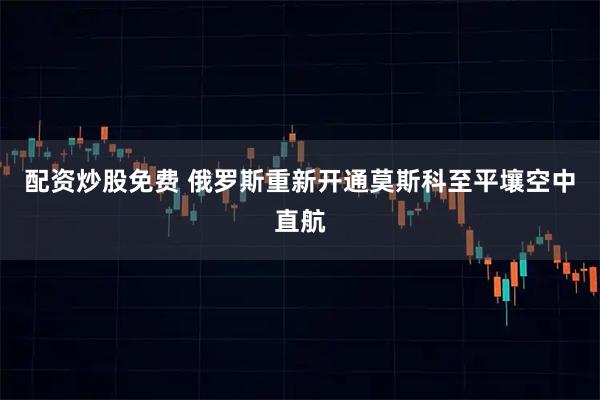 配资炒股免费 俄罗斯重新开通莫斯科至平壤空中直航