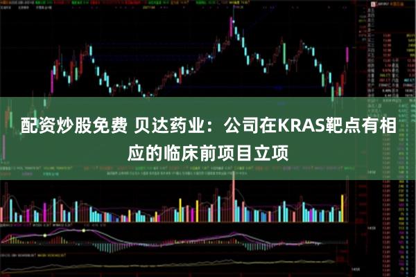 配资炒股免费 贝达药业：公司在KRAS靶点有相应的临床前项目立项