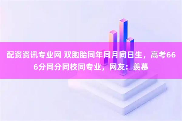 配资资讯专业网 双胞胎同年同月同日生，高考666分同分同校同专业，网友：羡慕
