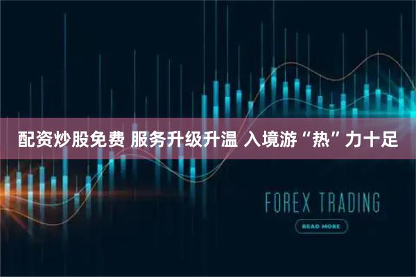 配资炒股免费 服务升级升温 入境游“热”力十足