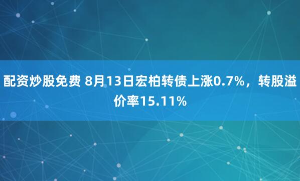 配资炒股免费 8月13日宏柏转债上涨0.7%，转股溢价率15.11%