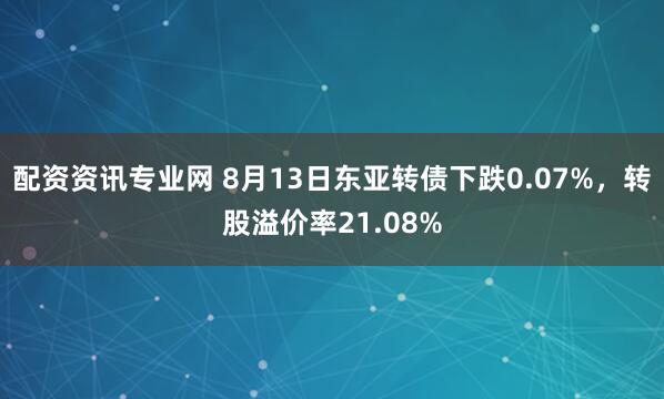 配资资讯专业网 8月13日东亚转债下跌0.07%，转股溢价率21.08%