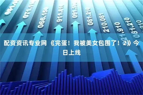 配资资讯专业网 《完蛋！我被美女包围了！2》今日上线