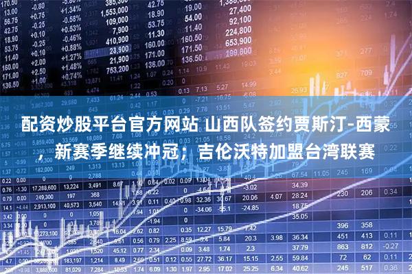 配资炒股平台官方网站 山西队签约贾斯汀-西蒙，新赛季继续冲冠；吉伦沃特加盟台湾联赛