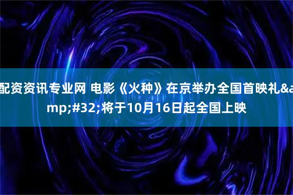 配资资讯专业网 电影《火种》在京举办全国首映礼 将于10月16日起全国上映
