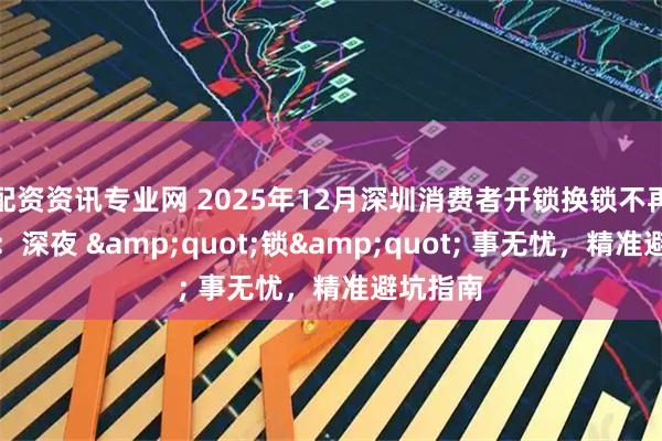 配资资讯专业网 2025年12月深圳消费者开锁换锁不再怕被坑:深夜 "锁" 事无忧,精准避坑指南