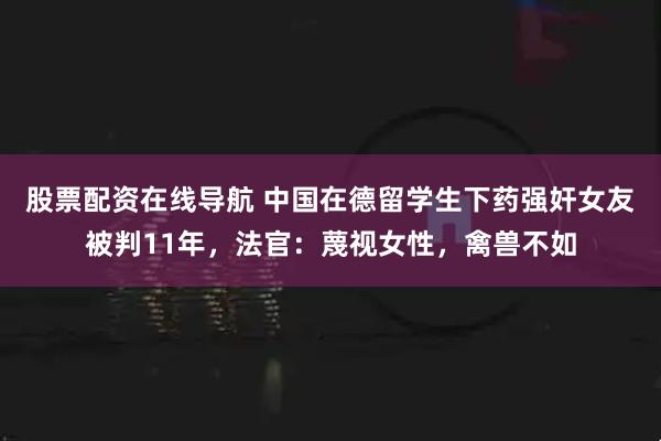 股票配资在线导航 中国在德留学生下药强奸女友被判11年，法官：蔑视女性，禽兽不如