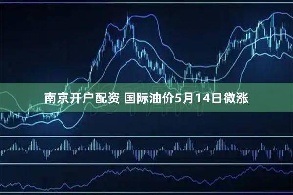 南京开户配资 国际油价5月14日微涨