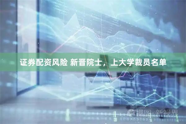 证券配资风险 新晋院士,上大学裁员名单